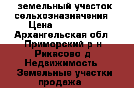 земельный участок сельхозназначения › Цена ­ 1 764 000 - Архангельская обл., Приморский р-н, Рикасово д. Недвижимость » Земельные участки продажа   